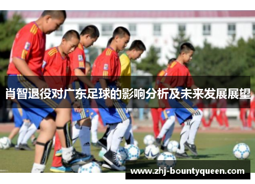 肖智退役对广东足球的影响分析及未来发展展望