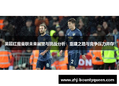 英超红魔曼联未来展望与挑战分析：重建之路与竞争压力并存