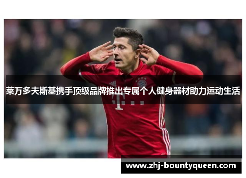 莱万多夫斯基携手顶级品牌推出专属个人健身器材助力运动生活 莱万多夫斯基携手顶级品牌推出专属个人健身器材助力运动生活
