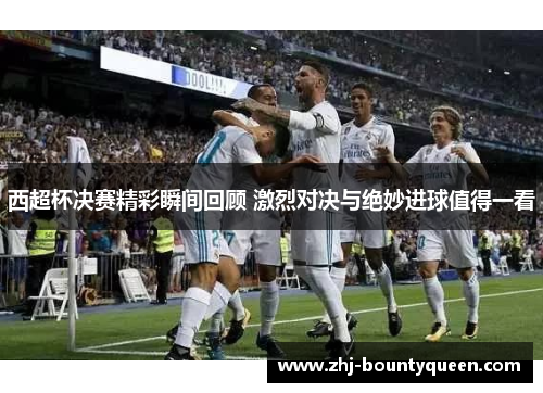 西超杯决赛精彩瞬间回顾 激烈对决与绝妙进球值得一看