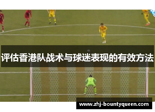 评估香港队战术与球迷表现的有效方法 评估香港队战术与球迷表现的有效方法