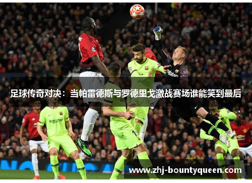 足球传奇对决:当帕雷德斯与罗德里戈激战赛场谁能笑到最后 足球传奇对决:当帕雷德斯与罗德里戈激战赛场谁能笑到最后