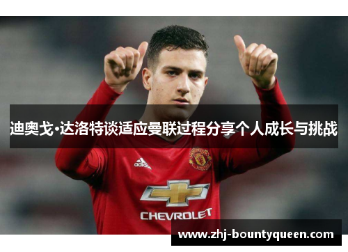 迪奥戈·达洛特谈适应曼联过程分享个人成长与挑战 迪奥戈·达洛特谈适应曼联过程分享个人成长与挑战