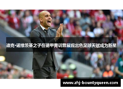 迪克·诺维茨基之子在德甲青训营展现出色足球天赋成为新星 迪克·诺维茨基之子在德甲青训营展现出色足球天赋成为新星