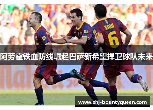 阿劳霍铁血防线崛起巴萨新希望捍卫球队未来 阿劳霍铁血防线崛起巴萨新希望捍卫球队未来