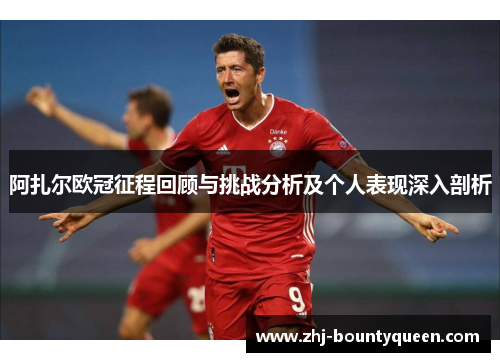 阿扎尔欧冠征程回顾与挑战分析及个人表现深入剖析