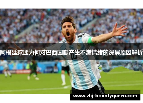 阿根廷球迷为何对巴西国脚产生不满情绪的深层原因解析 阿根廷球迷为何对巴西国脚产生不满情绪的深层原因解析