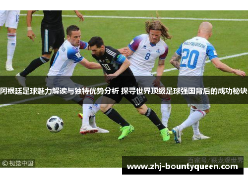 阿根廷足球魅力解读与独特优势分析 探寻世界顶级足球强国背后的成功秘诀