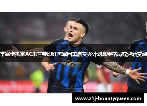 丰塞卡执掌AC米兰帅印红黑军团重启复兴计划意甲格局或迎新变潮