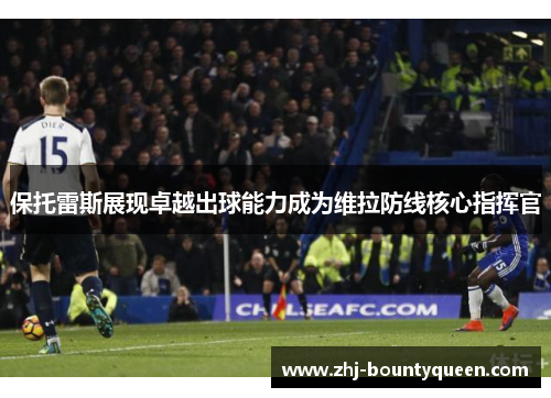 保托雷斯展现卓越出球能力成为维拉防线核心指挥官
