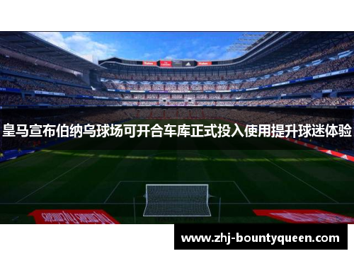 皇马宣布伯纳乌球场可开合车库正式投入使用提升球迷体验