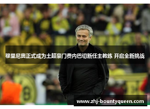 穆里尼奥正式成为土超豪门费内巴切新任主教练 开启全新挑战