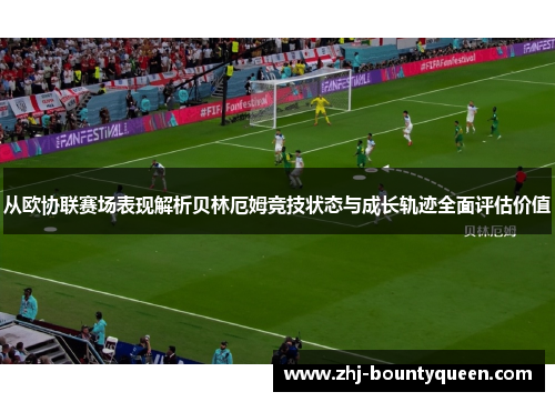 从欧协联赛场表现解析贝林厄姆竞技状态与成长轨迹全面评估价值