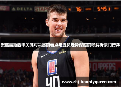 聚焦最新西甲关键对决赛前看点与胜负走势深度前瞻解析豪门博弈 聚焦最新西甲关键对决赛前看点与胜负走势深度前瞻解析豪门博弈