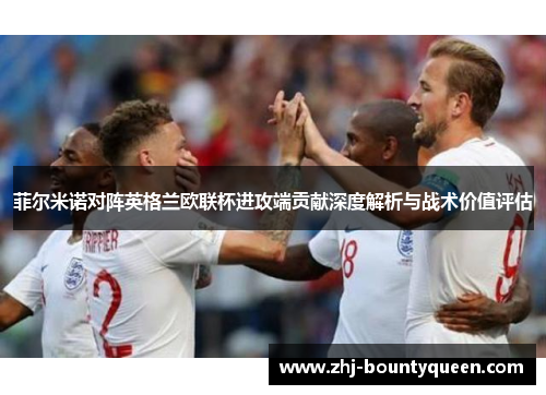 菲尔米诺对阵英格兰欧联杯进攻端贡献深度解析与战术价值评估 菲尔米诺对阵英格兰欧联杯进攻端贡献深度解析与战术价值评估