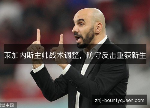 莱加内斯主帅战术调整,防守反击重获新生 莱加内斯主帅战术调整,防守反击重获新生
