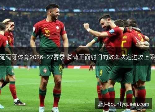 葡萄牙体育2026-27赛季 脚背正面射门的效率决定进攻上限 葡萄牙体育2026-27赛季 脚背正面射门的效率决定进攻上限