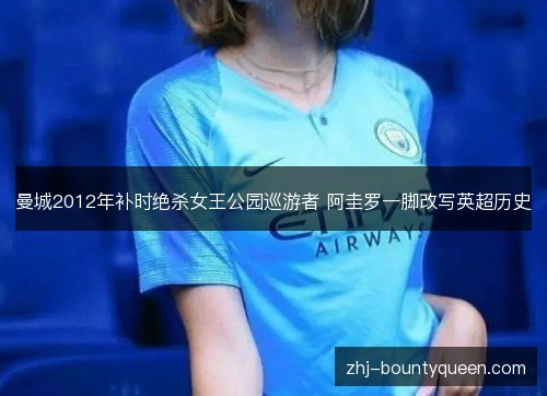 曼城2012年补时绝杀女王公园巡游者 阿圭罗一脚改写英超历史 曼城2012年补时绝杀女王公园巡游者 阿圭罗一脚改写英超历史